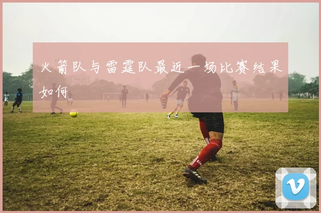 火箭队与雷霆队最近一场比赛结果如何