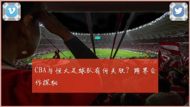 CBA与恒大足球队有何关联？跨界合作探秘