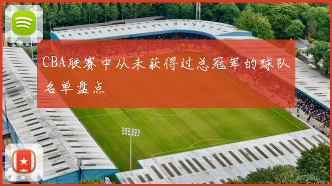 CBA联赛中从未获得过总冠军的球队名单盘点
