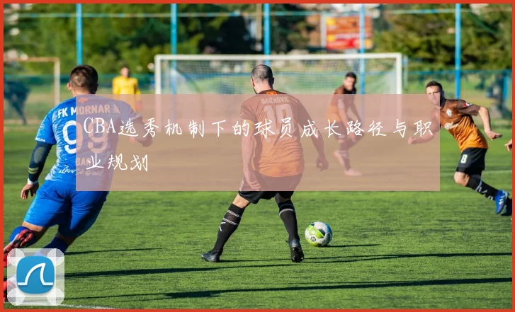 CBA选秀机制下的球员成长路径与职业规划