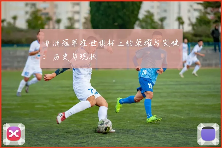 非洲冠军在世俱杯上的荣耀与突破：历史与现状