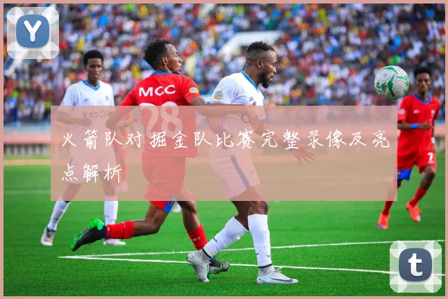 火箭队对掘金队比赛完整录像及亮点解析