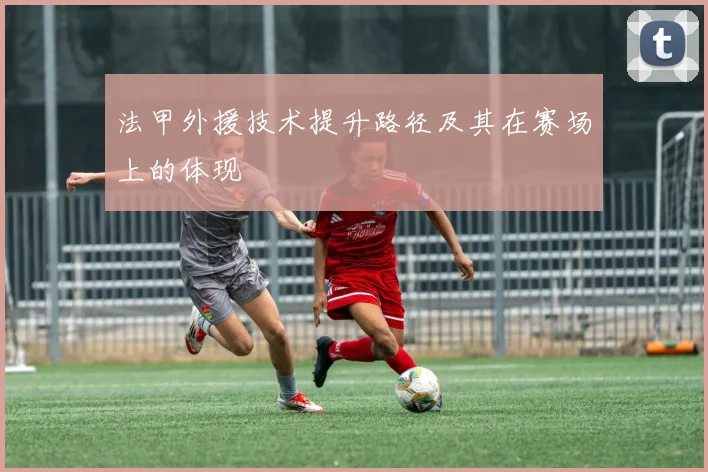 法甲外援技术提升路径及其在赛场上的体现