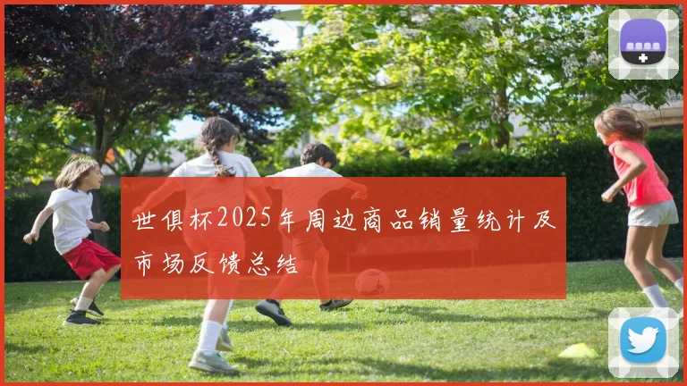 世俱杯2025年周边商品销量统计及市场反馈总结