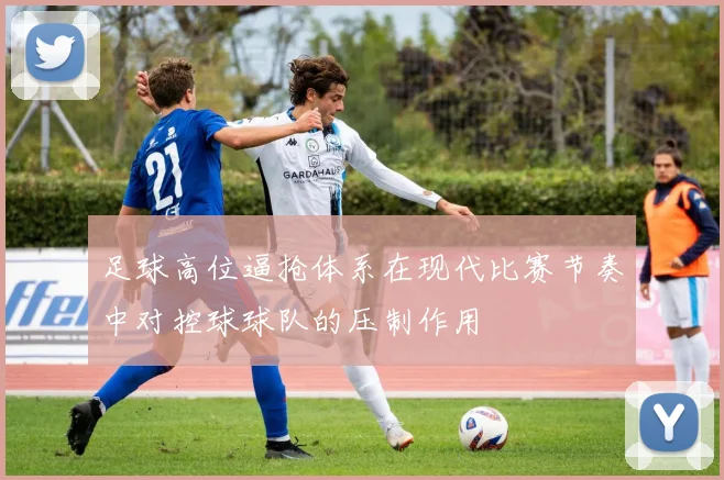 足球高位逼抢体系在现代比赛节奏中对控球球队的压制作用