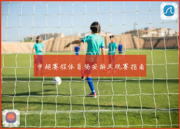 中超赛程体育场安排及观赛指南