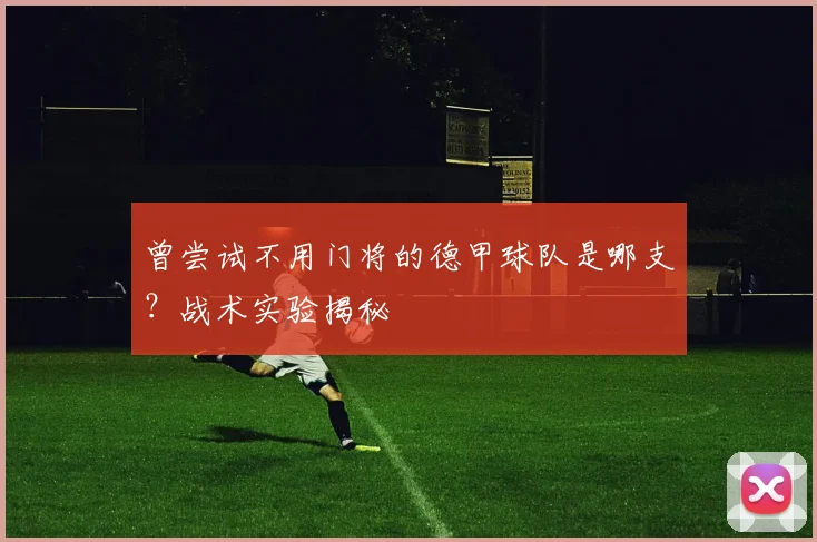 曾尝试不用门将的德甲球队是哪支？战术实验揭秘