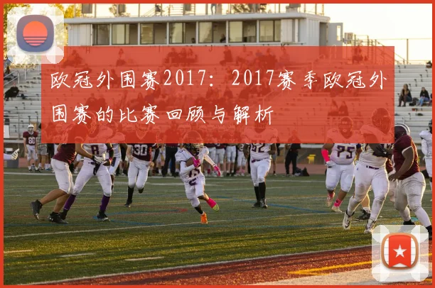 欧冠外围赛2017：2017赛季欧冠外围赛的比赛回顾与解析