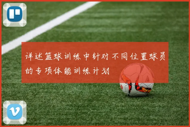 详述篮球训练中针对不同位置球员的专项体能训练计划